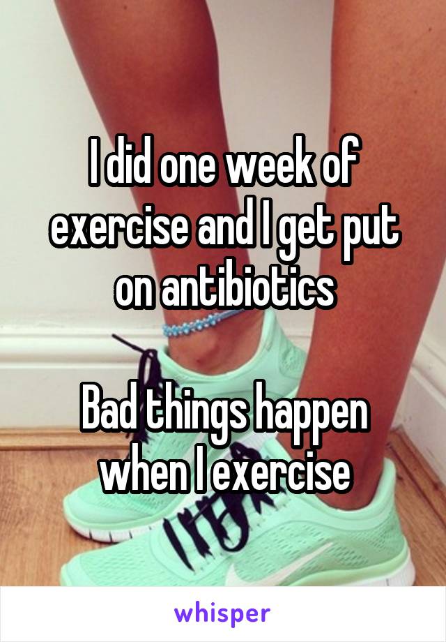 I did one week of exercise and I get put on antibiotics

Bad things happen when I exercise