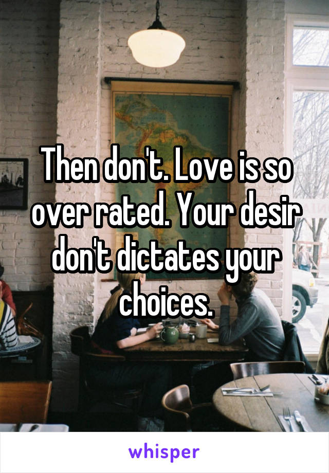 Then don't. Love is so over rated. Your desir don't dictates your choices.