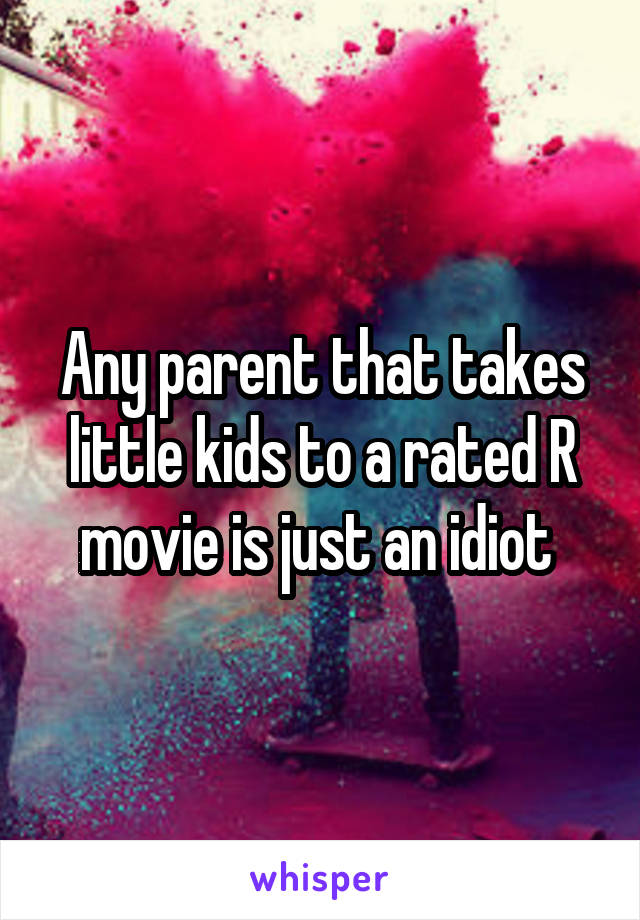 Any parent that takes little kids to a rated R movie is just an idiot 