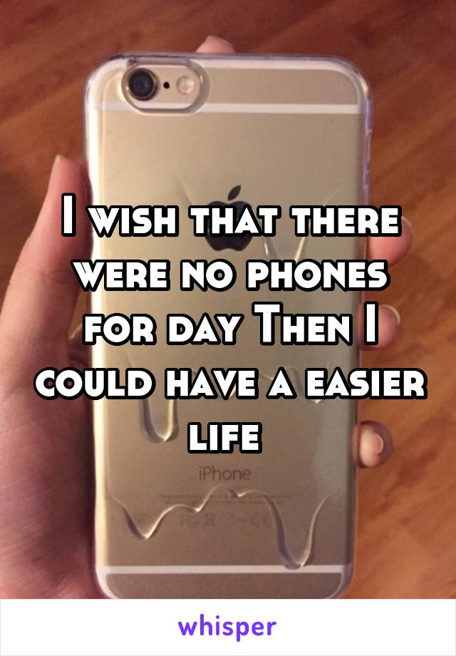 I wish that there were no phones for day Then I could have a easier life 