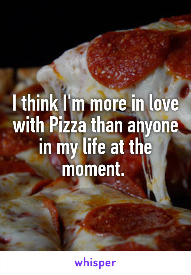 I think I'm more in love with Pizza than anyone in my life at the moment. 