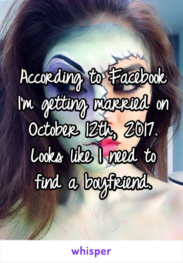 According to Facebook I'm getting married on October 12th, 2017. Looks like I need to find a boyfriend.