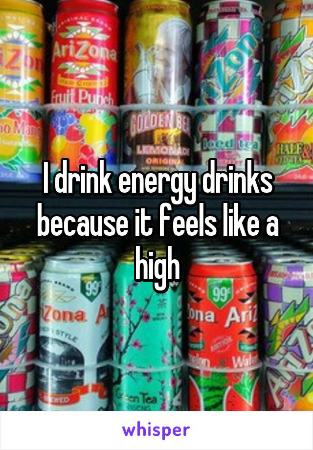 I drink energy drinks because it feels like a high