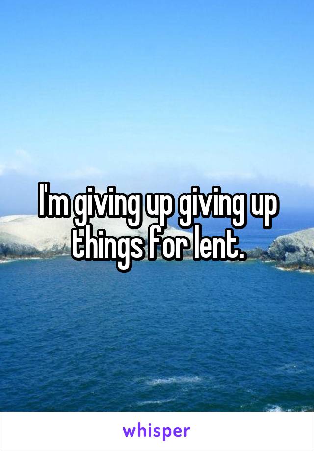 I'm giving up giving up things for lent.