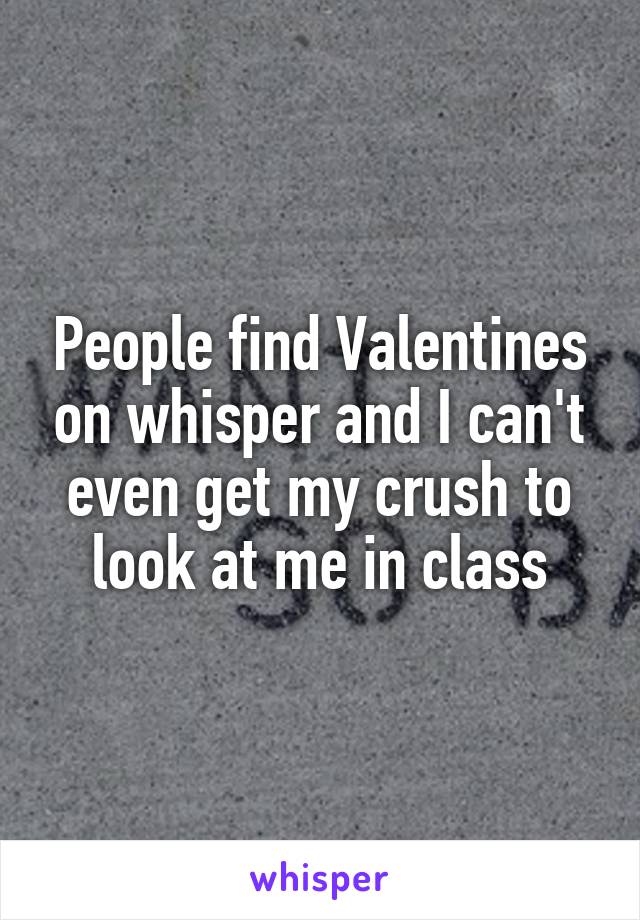 People find Valentines on whisper and I can't even get my crush to look at me in class
