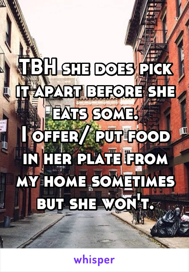 TBH she does pick it apart before she eats some.
I offer/ put food in her plate from my home sometimes but she won't.
