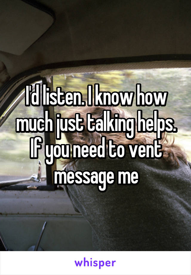I'd listen. I know how much just talking helps. If you need to vent message me