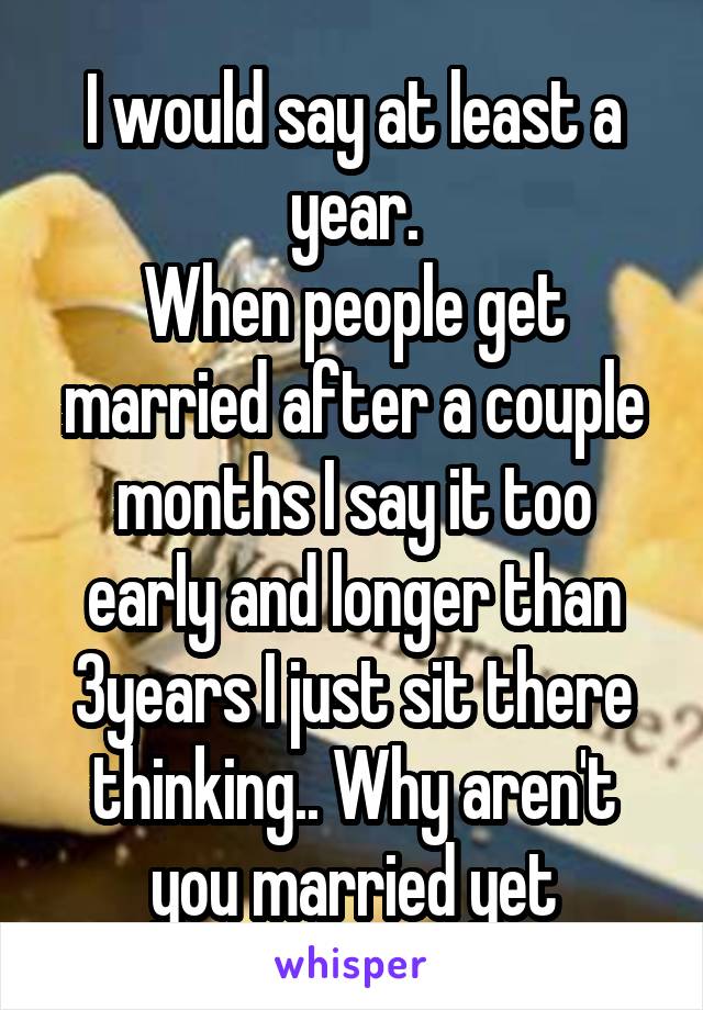 I would say at least a year.
When people get married after a couple months I say it too early and longer than 3years I just sit there thinking.. Why aren't you married yet