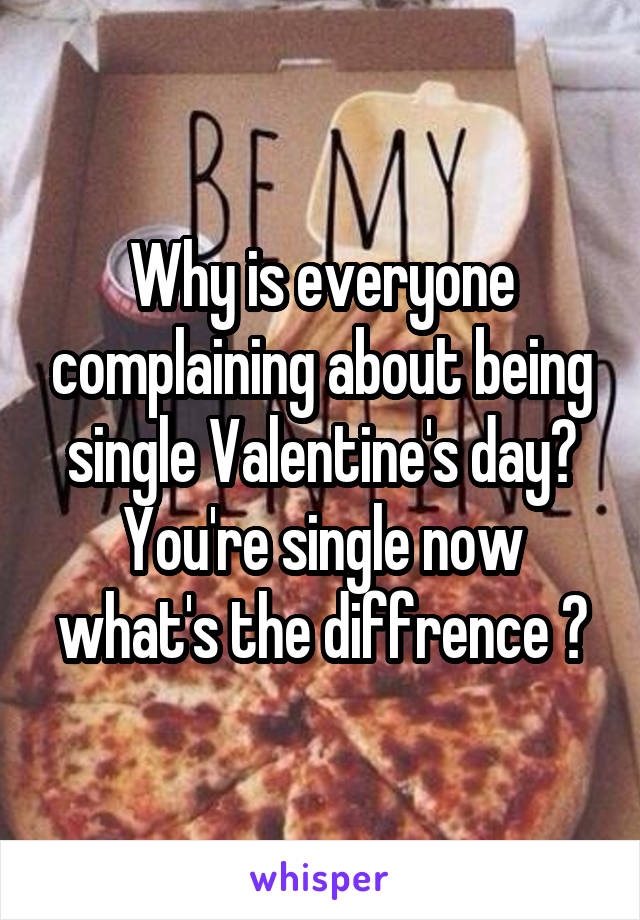 Why is everyone complaining about being single Valentine's day? You're single now what's the diffrence ?