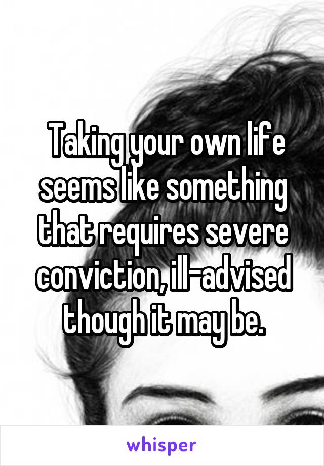  Taking your own life seems like something that requires severe conviction, ill-advised though it may be.