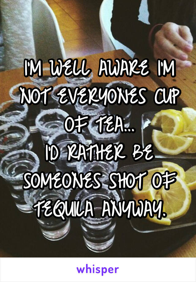 I'M WELL AWARE I'M NOT EVERYONES CUP OF TEA...
I'D RATHER BE SOMEONES SHOT OF TEQUILA ANYWAY.
