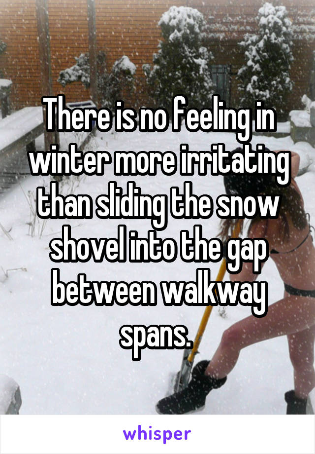 There is no feeling in winter more irritating than sliding the snow shovel into the gap between walkway spans. 