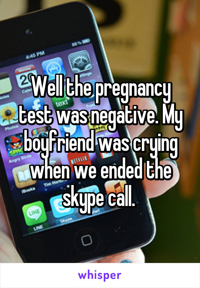 Well the pregnancy test was negative. My boyfriend was crying when we ended the skype call. 