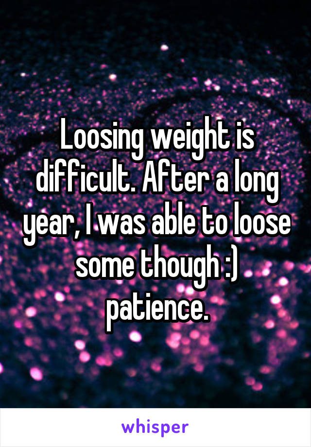 Loosing weight is difficult. After a long year, I was able to loose some though :) patience.