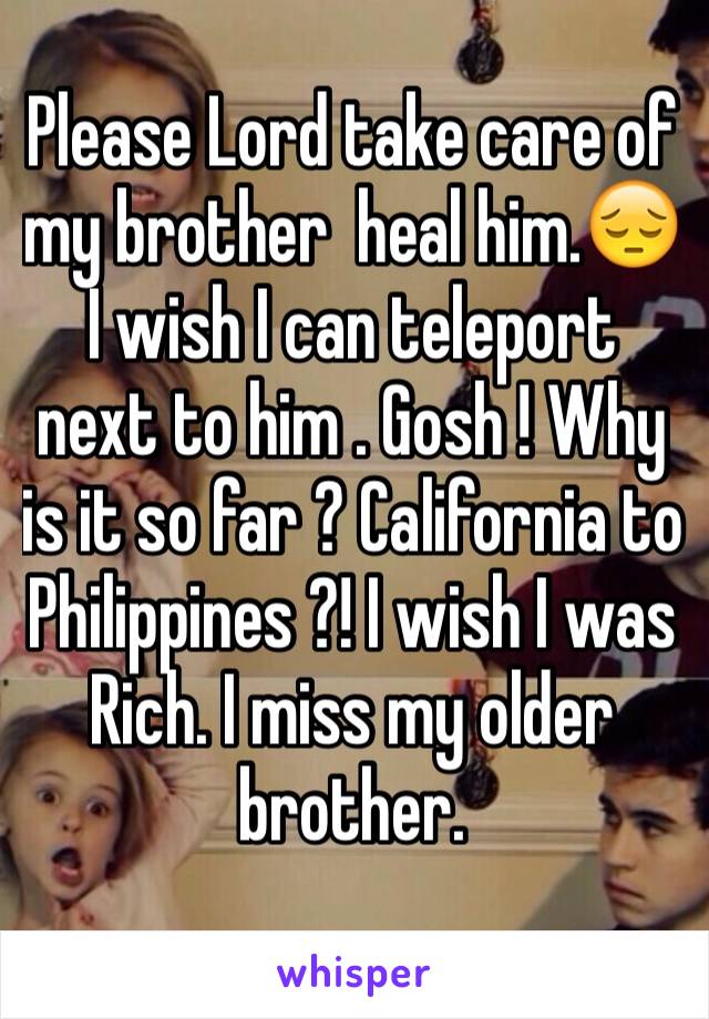 Please Lord take care of my brother  heal him.😔 I wish I can teleport next to him . Gosh ! Why is it so far ? California to Philippines ?! I wish I was Rich. I miss my older brother.