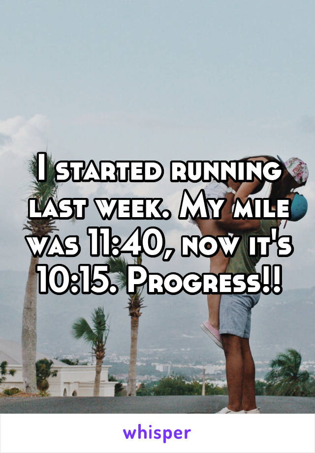 I started running last week. My mile was 11:40, now it's 10:15. Progress!!