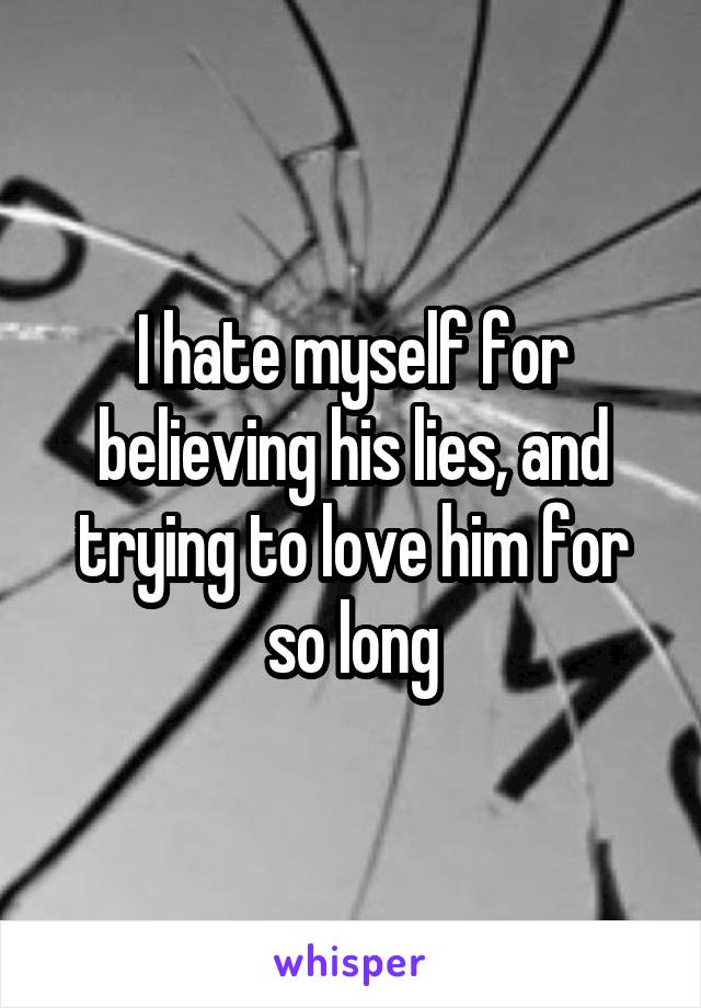 I hate myself for believing his lies, and trying to love him for so long