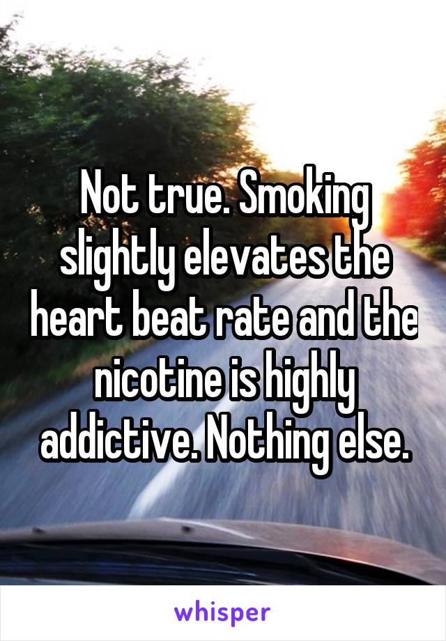 Not true. Smoking slightly elevates the heart beat rate and the nicotine is highly addictive. Nothing else.