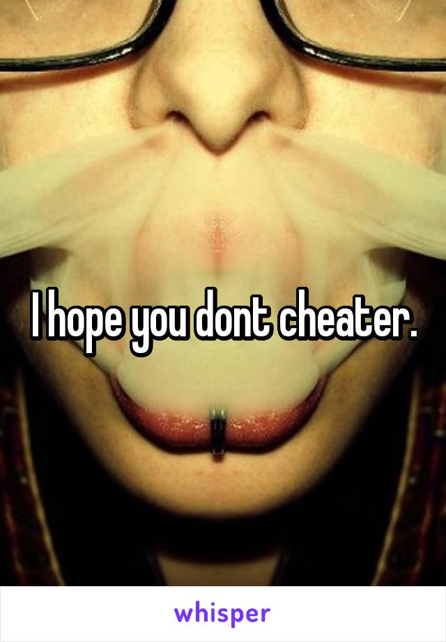 I hope you dont cheater.