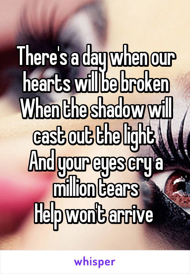 There's a day when our hearts will be broken
When the shadow will cast out the light 
And your eyes cry a million tears
Help won't arrive 
