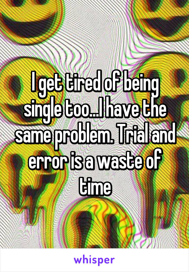 I get tired of being single too...I have the same problem. Trial and error is a waste of time
