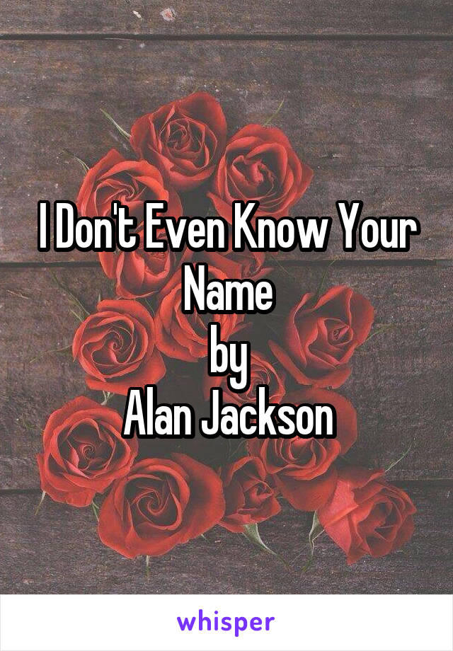 I Don't Even Know Your Name
by
Alan Jackson