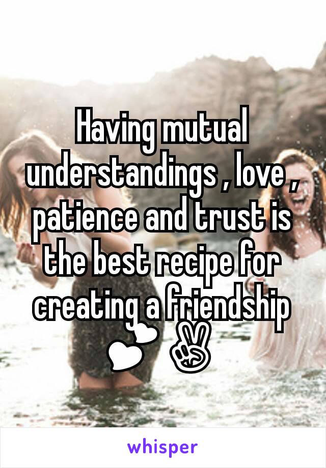 Having mutual understandings , love , patience and trust is the best recipe for creating a friendship 💕✌