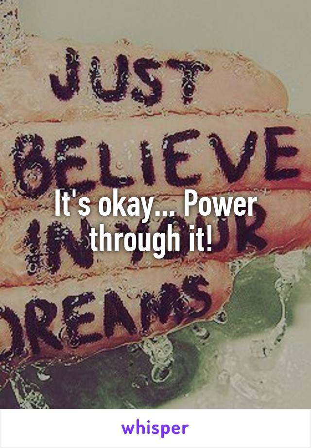 It's okay... Power through it! 