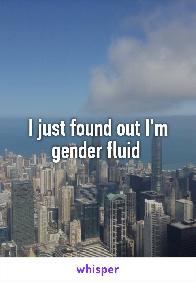 I just found out I'm gender fluid 