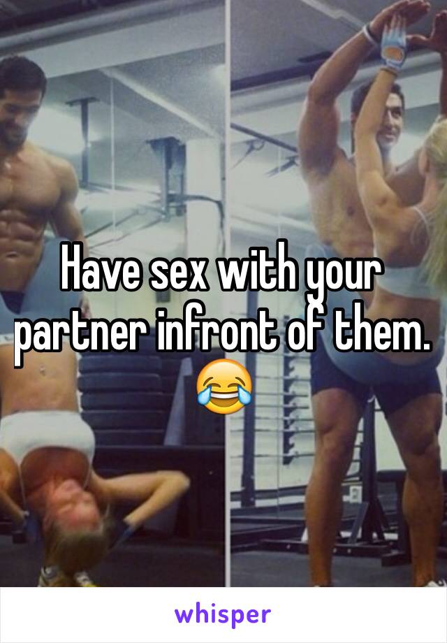 Have sex with your partner infront of them. 😂