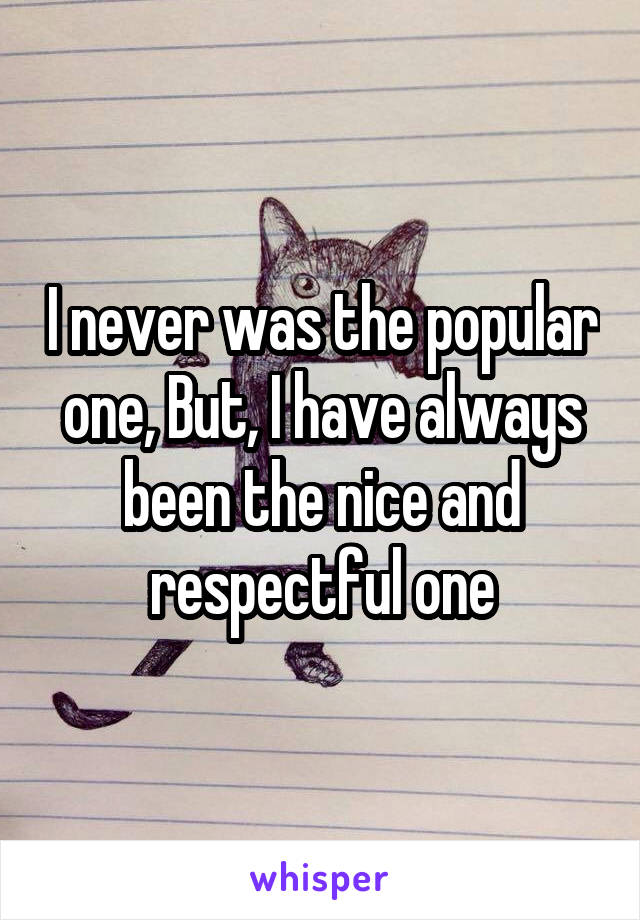 I never was the popular one, But, I have always been the nice and respectful one