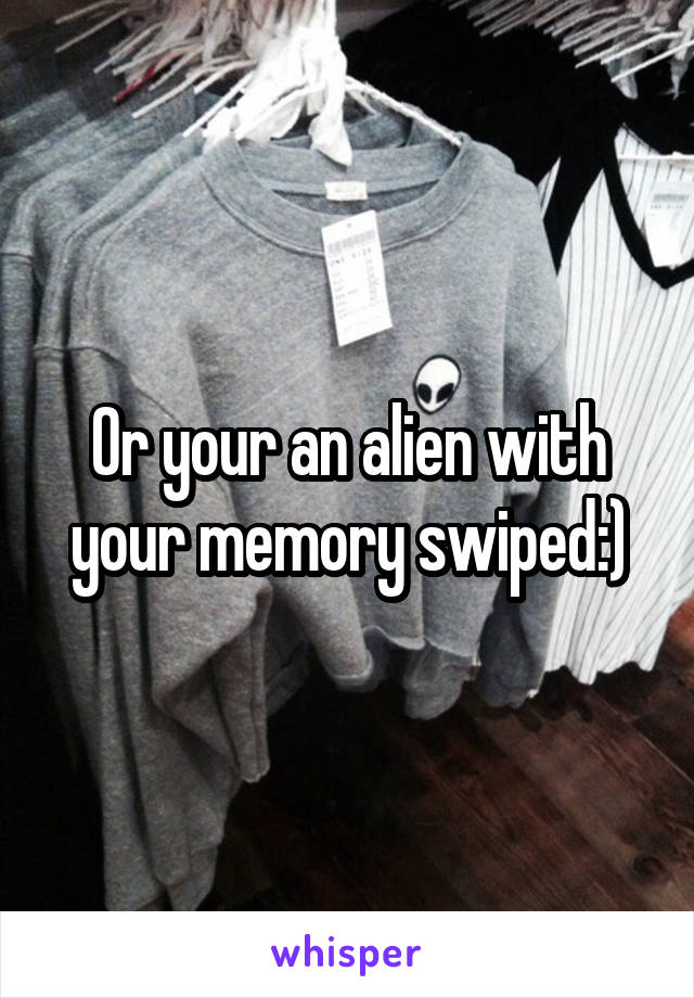 Or your an alien with your memory swiped:)