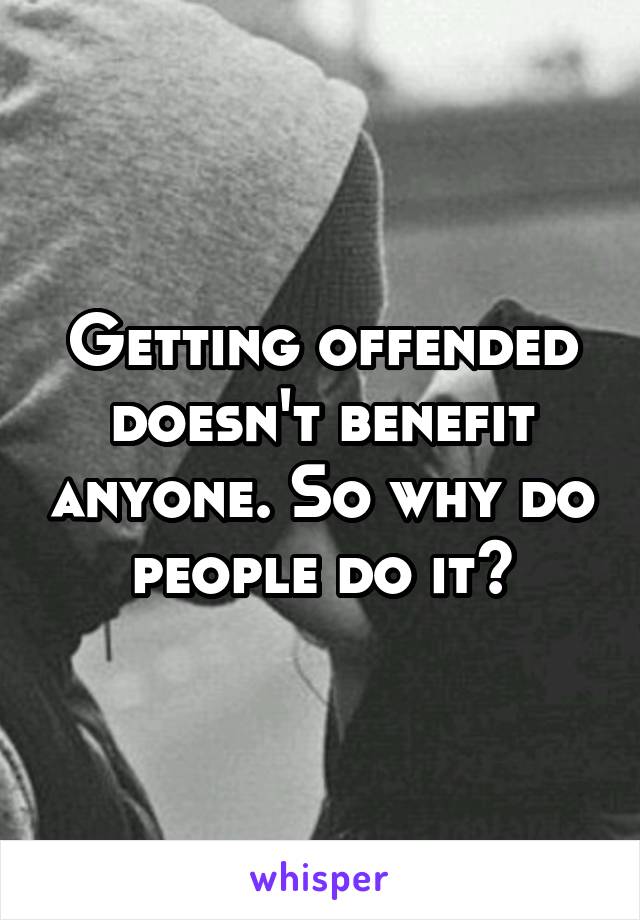 Getting offended doesn't benefit anyone. So why do people do it?