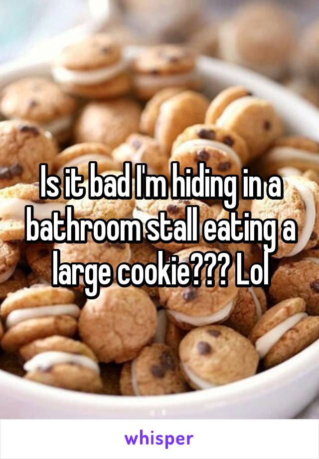 Is it bad I'm hiding in a bathroom stall eating a large cookie??? Lol