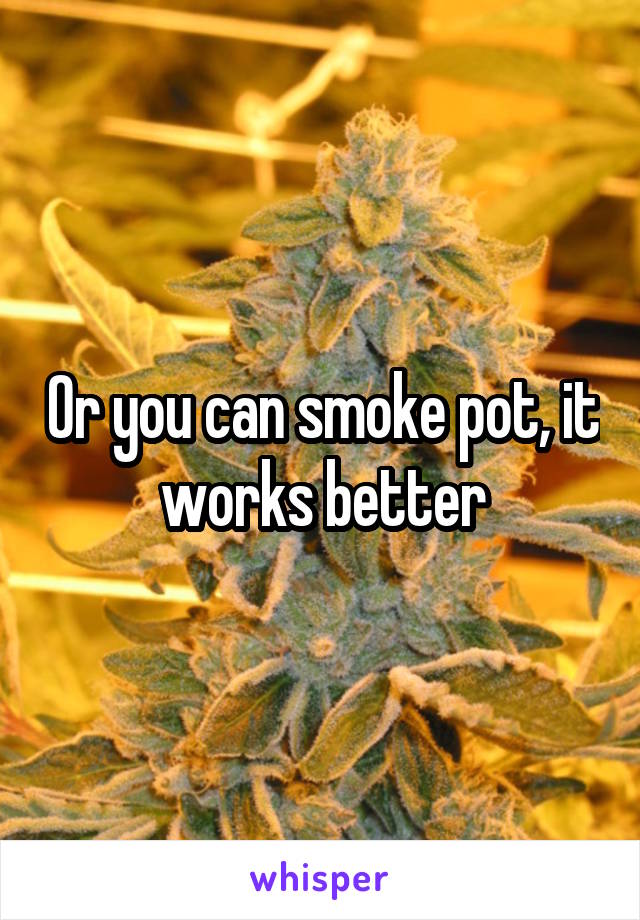Or you can smoke pot, it works better