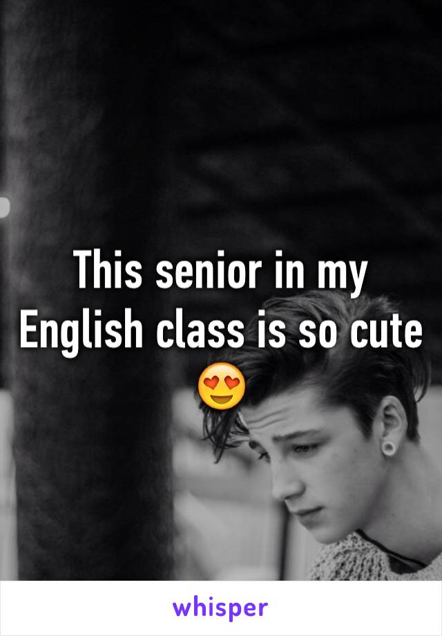 This senior in my English class is so cute 😍