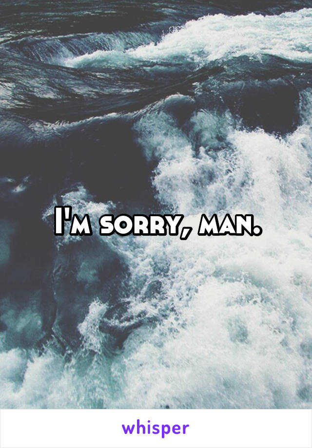 I'm sorry, man.