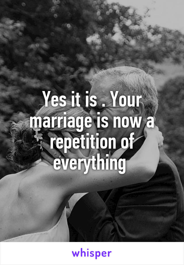 Yes it is . Your marriage is now a repetition of everything 
