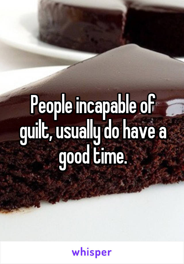 People incapable of guilt, usually do have a good time.