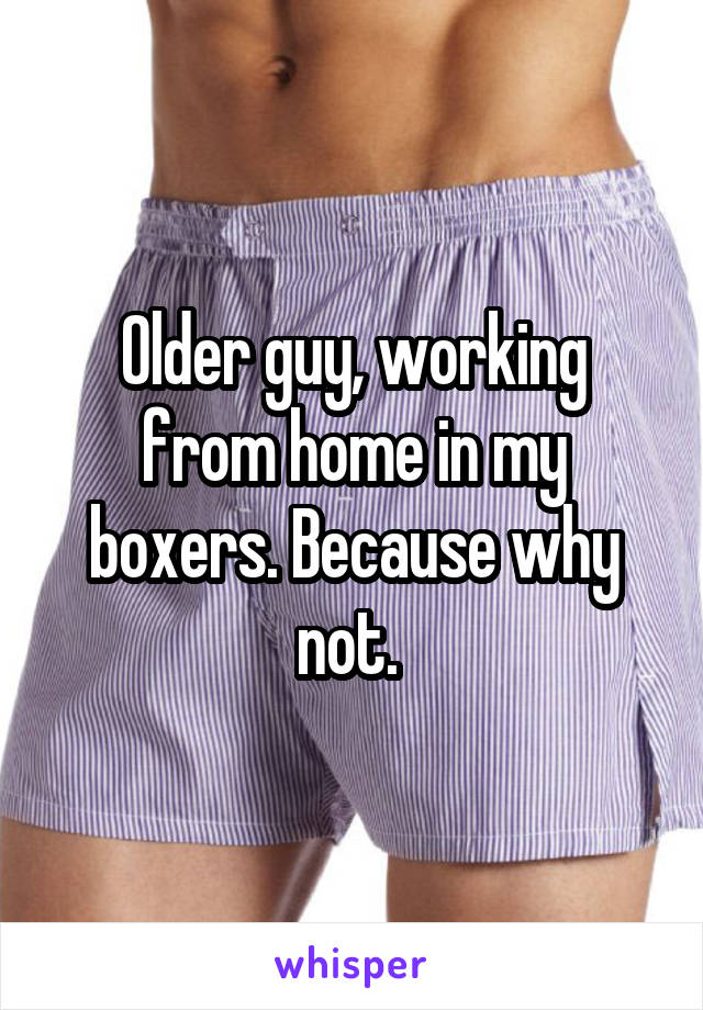 Older guy, working from home in my boxers. Because why not. 