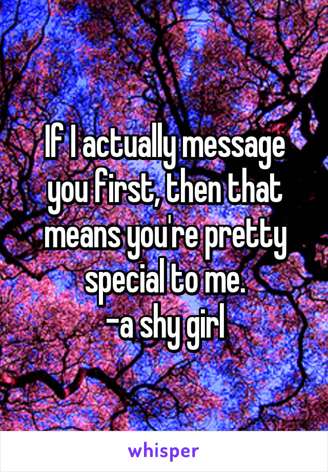 If I actually message you first, then that means you're pretty special to me.
-a shy girl