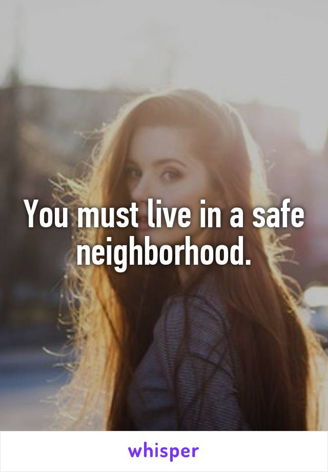 You must live in a safe neighborhood.