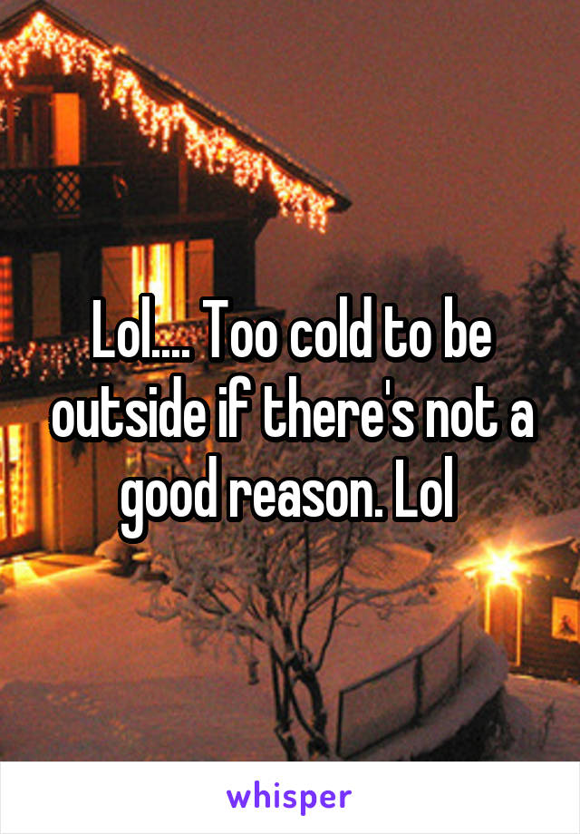 Lol.... Too cold to be outside if there's not a good reason. Lol 
