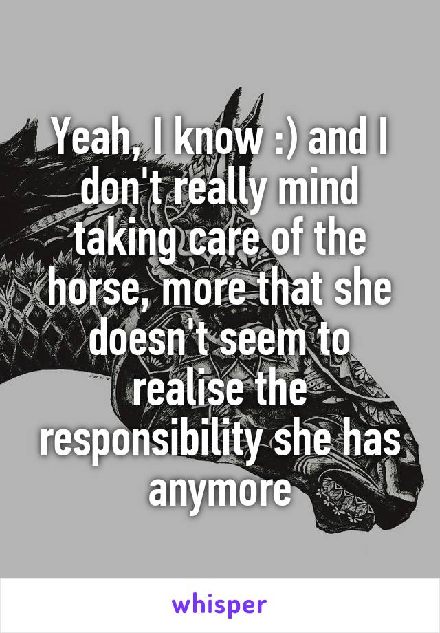 Yeah, I know :) and I don't really mind taking care of the horse, more that she doesn't seem to realise the responsibility she has anymore