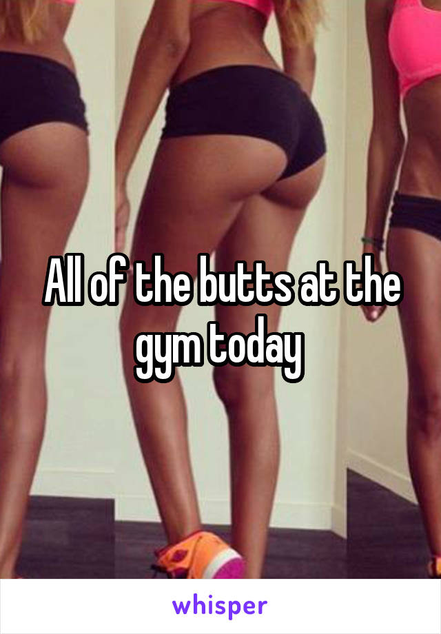 All of the butts at the gym today 