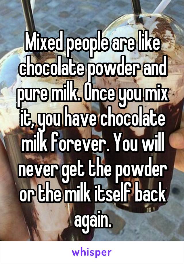 Mixed people are like chocolate powder and pure milk. Once you mix it, you have chocolate milk forever. You will never get the powder or the milk itself back again.