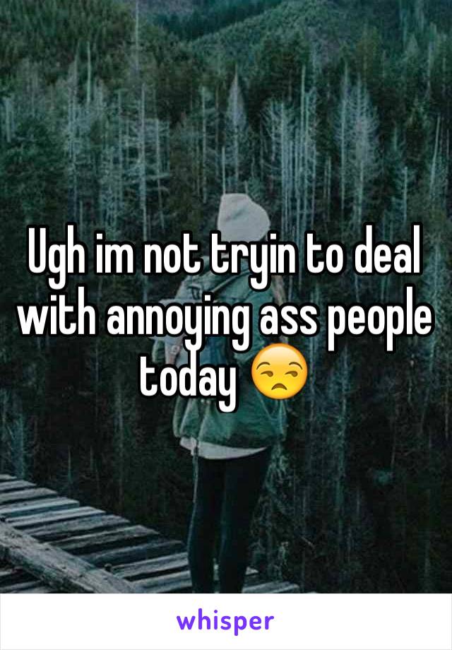 Ugh im not tryin to deal with annoying ass people today 😒