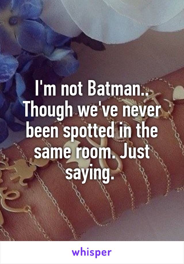 I'm not Batman.. Though we've never been spotted in the same room. Just saying. 