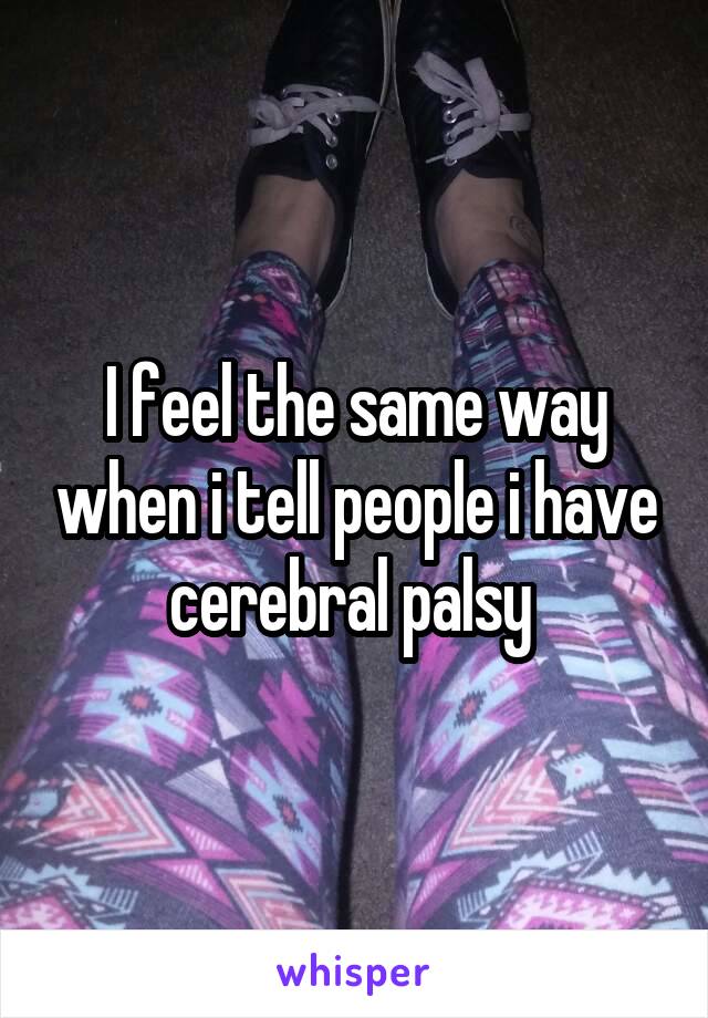 I feel the same way when i tell people i have cerebral palsy 