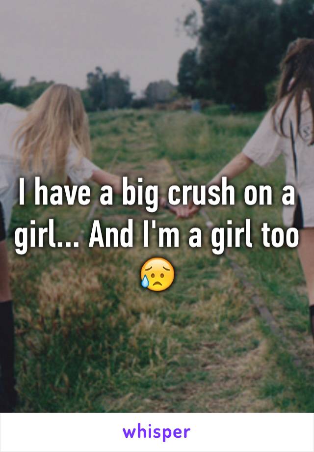 I have a big crush on a girl... And I'm a girl too 😥